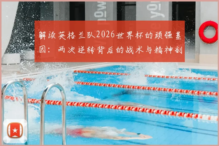 解读英格兰队2026世界杯的顽强基因：两次逆转背后的战术与精神剖析，如何从失败边缘找回胜利