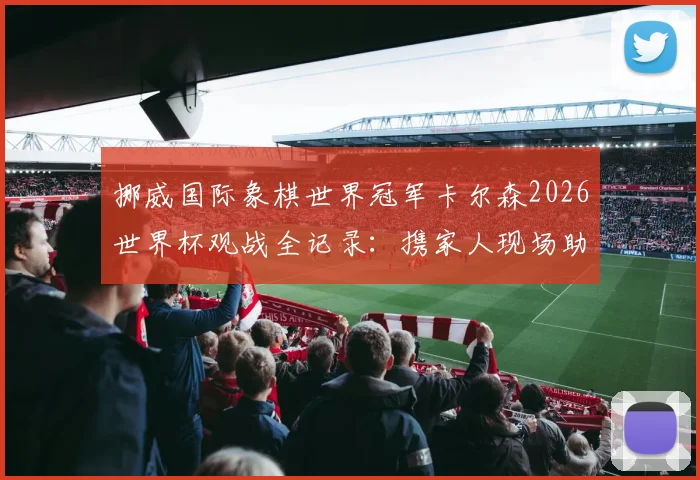 挪威国际象棋世界冠军卡尔森2026世界杯观战全记录:携家人现场助威,激情庆祝祖国挪威队晋级时刻