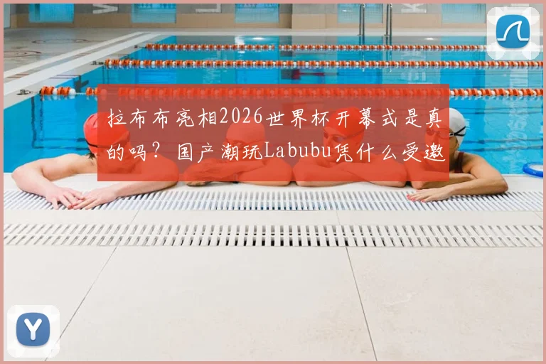 拉布布亮相2026世界杯开幕式是真的吗？国产潮玩Labubu凭什么受邀登台，价格、背景与火爆原因全解析