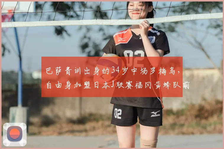 巴萨青训出身的34岁中场罗梅乌，自由身加盟日本J联赛福冈黄蜂队前景分析与职业生涯回顾