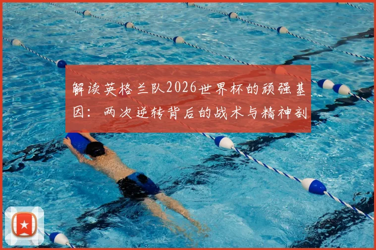 解读英格兰队2026世界杯的顽强基因：两次逆转背后的战术与精神剖析，如何从失败边缘找回胜利