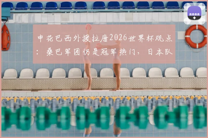 申花巴西外援拉唐2026世界杯观点：桑巴军团仍是冠军热门，日本队有惊喜潜质