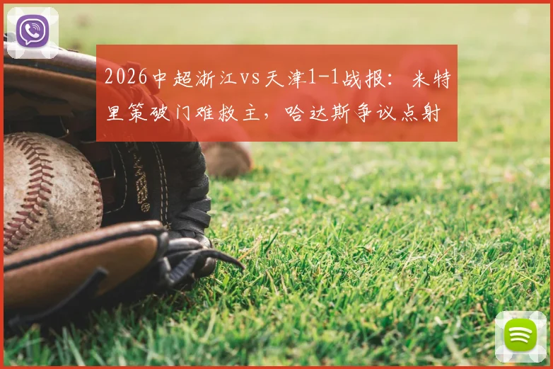 2026中超浙江vs天津1-1战报：米特里策破门难救主，哈达斯争议点射绝平抢分，附全场集锦关键镜头分析