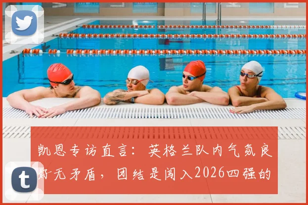 凯恩专访直言：英格兰队内气氛良好无矛盾，团结是闯入2026四强的关键所在