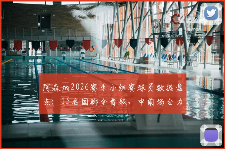 阿森纳2026赛季小组赛球员数据盘点：15名国脚全晋级，中前场合力制造12粒进球详情