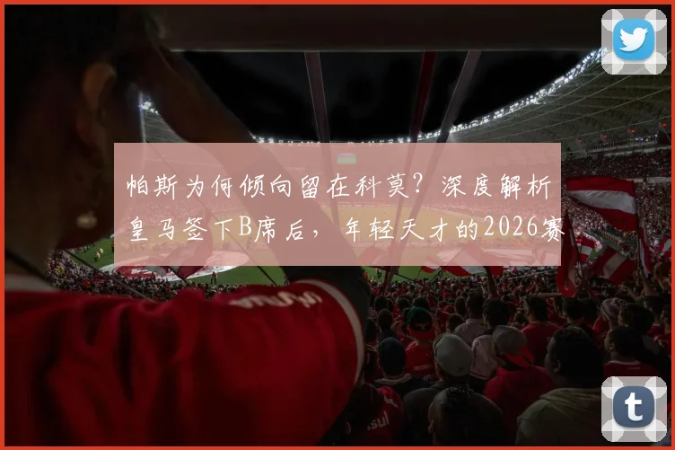 帕斯为何倾向留在科莫？深度解析皇马签下B席后，年轻天才的2026赛季规划与影响