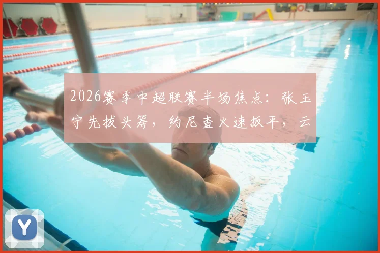 2026赛季中超联赛半场焦点：张玉宁先拔头筹，约尼查火速扳平，云南玉昆1-1暂平北京国安，积分榜形势微妙