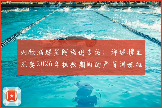 利物浦球星阿诺德专访：详述穆里尼奥2026年执教期间的严苛训练细节与共事感受，对比克洛普训练差异