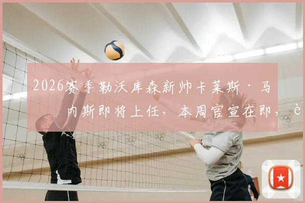 2026赛季勒沃库森新帅卡莱斯·马丁内斯即将上任,本周官宣在即,药厂战术打法会有哪些改变?