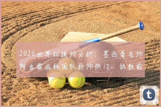 2026世界杯换帅分析：墨西哥名帅阿吉雷成韩国队新帅热门，执教前景与挑战全解读