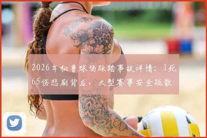 2026年秘鲁球场踩踏事故详情：1死65伤悲剧背后，大型赛事安全疏散与预防指南