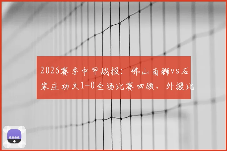2026赛季中甲战报：佛山南狮vs石家庄功夫1-0全场比赛回顾，外援比斯波制胜球完整视频与积分榜影响分析