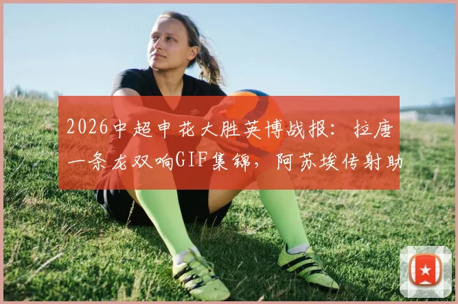 2026中超申花大胜英博战报：拉唐一条龙双响GIF集锦，阿苏埃传射助球队稳居前列，附全场录像回放与积分榜分析