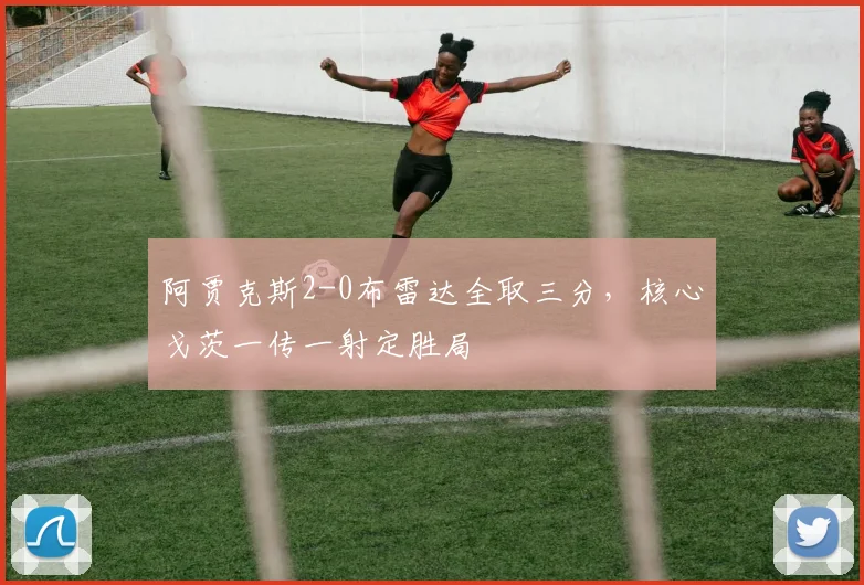 阿贾克斯2-0布雷达全取三分，核心戈茨一传一射定胜局