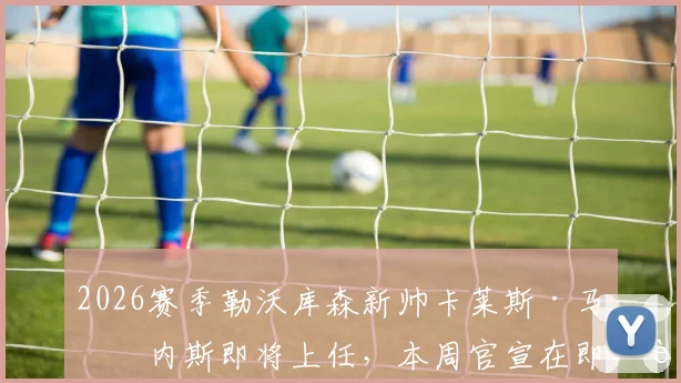 2026赛季勒沃库森新帅卡莱斯·马丁内斯即将上任，本周官宣在即，药厂战术打法会有哪些改变？