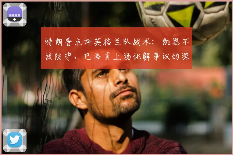 特朗普点评英格兰队战术：凯恩不该防守，巴洛贡上场化解争议的深度解读
