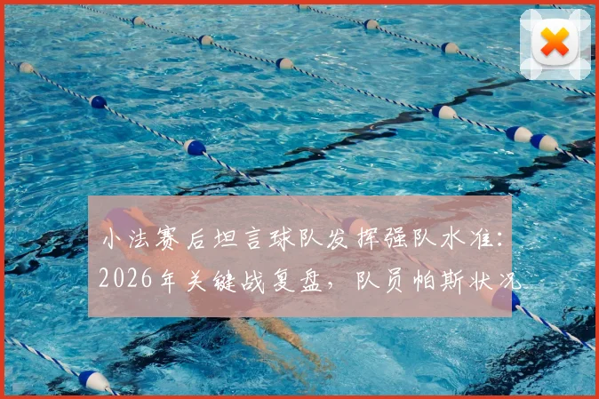 小法赛后坦言球队发挥强队水准:2026年关键战复盘,队员帕斯状况稳定(眼花问题详解)