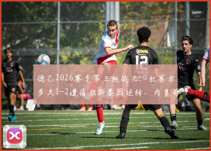 德乙2026赛季第三轮战况：杜塞尔多夫1-2遭荷尔斯泰因逆转，内基奇成关键先生，两队排位与战术复盘