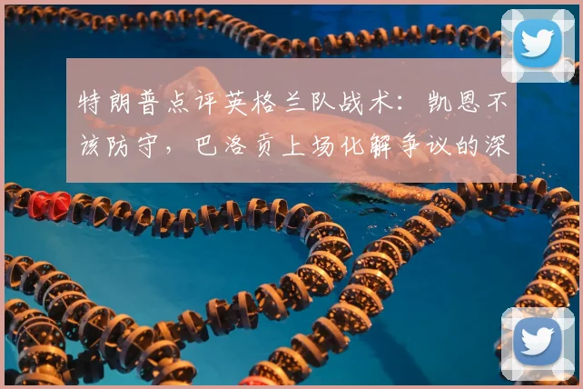 特朗普点评英格兰队战术：凯恩不该防守，巴洛贡上场化解争议的深度解读