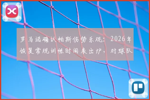 罗马诺确认帕斯伤势乐观:2026年恢复常规训练时间表出炉,对球队影响评估