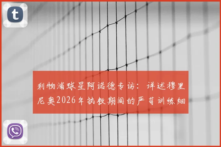 利物浦球星阿诺德专访：详述穆里尼奥2026年执教期间的严苛训练细节与共事感受，对比克洛普训练差异
