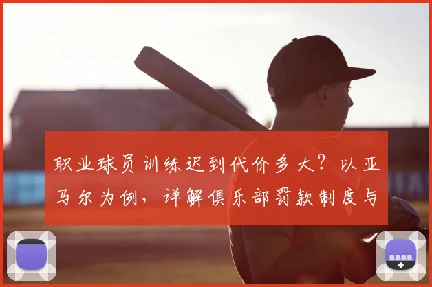 职业球员训练迟到代价多大?以亚马尔为例,详解俱乐部罚款制度与避免方法