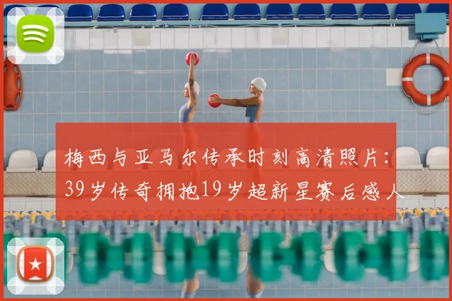梅西与亚马尔传承时刻高清照片:39岁传奇拥抱19岁超新星赛后感人瞬间,附拥抱壁纸及动图下载
