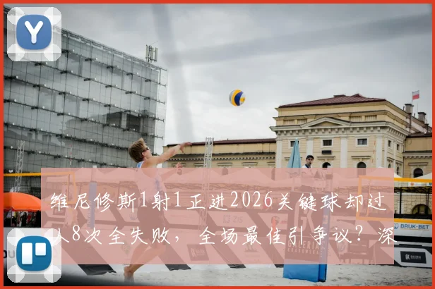 维尼修斯1射1正进2026关键球却过人8次全失败，全场最佳引争议？深度剖析其矛盾数据