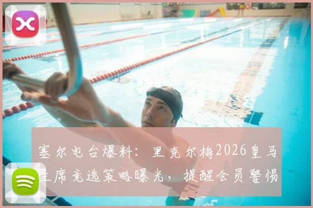 塞尔电台爆料：里克尔梅2026皇马主席竞选策略曝光，提醒会员警惕俱乐部资产风险
