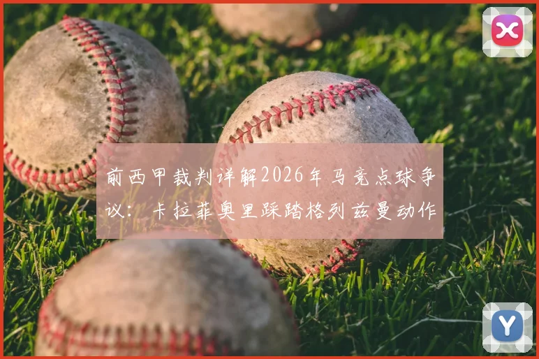 前西甲裁判详解2026年马竞点球争议：卡拉菲奥里踩踏格列兹曼动作，VAR为何未介入？