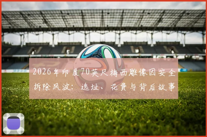 2026年印度70英尺梅西雕像因安全拆除风波：选址、花费与背后故事全解析