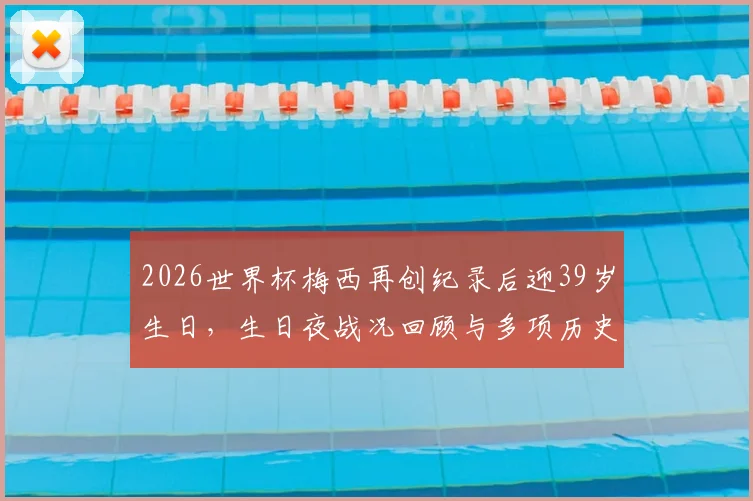 2026世界杯梅西再创纪录后迎39岁生日，生日夜战况回顾与多项历史第一盘点