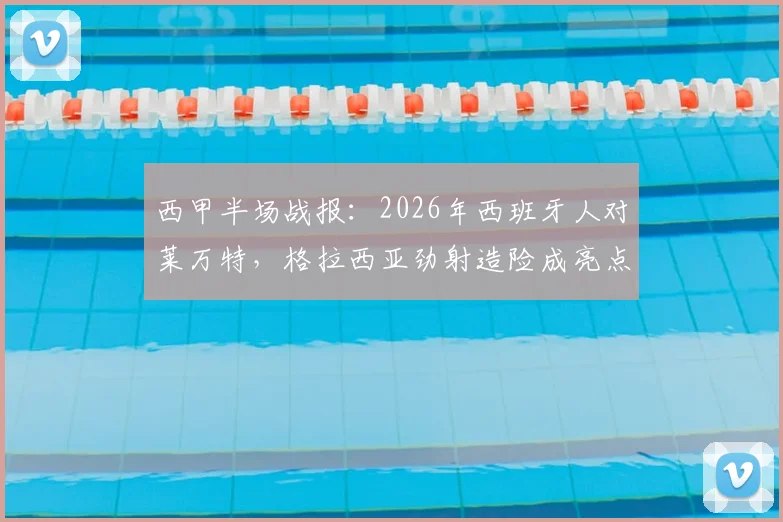 西甲半场战报：2026年西班牙人对莱万特，格拉西亚劲射造险成亮点，中场互交白卷解析