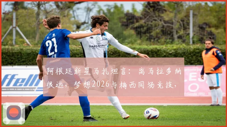 阿根廷新星马扎坦言：离马拉多纳很远，梦想2026与梅西同场竞技，下一代10号之争引关注