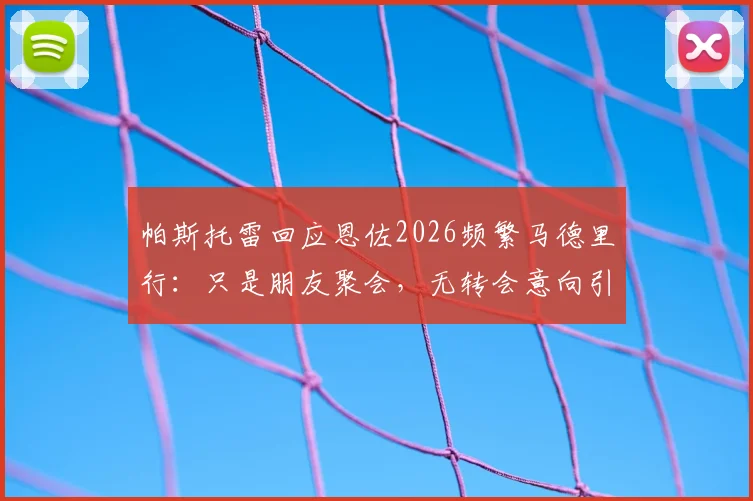帕斯托雷回应恩佐2026频繁马德里行：只是朋友聚会，无转会意向引发球迷热议