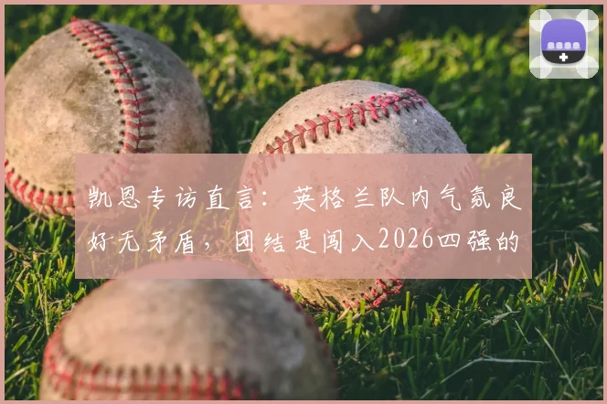 凯恩专访直言：英格兰队内气氛良好无矛盾，团结是闯入2026四强的关键所在