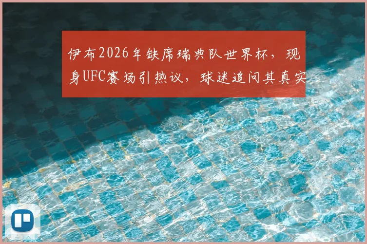 伊布2026年缺席瑞典队世界杯,现身UFC赛场引热议,球迷追问其真实想法