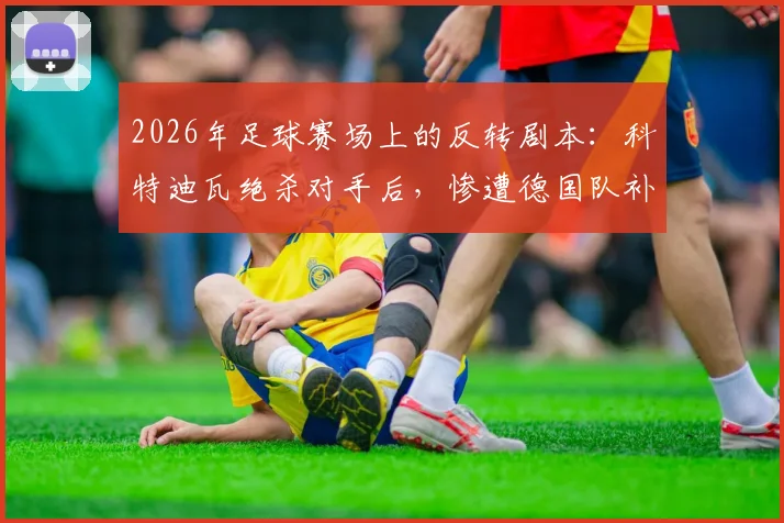 2026年足球赛场上的反转剧本：科特迪瓦绝杀对手后，惨遭德国队补时绝杀实录