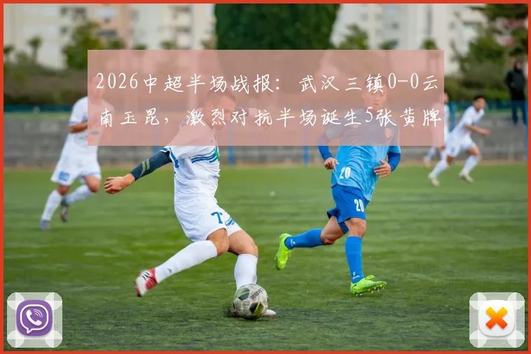 2026中超半场战报：武汉三镇0-0云南玉昆，激烈对抗半场诞生5张黄牌，场面胶着