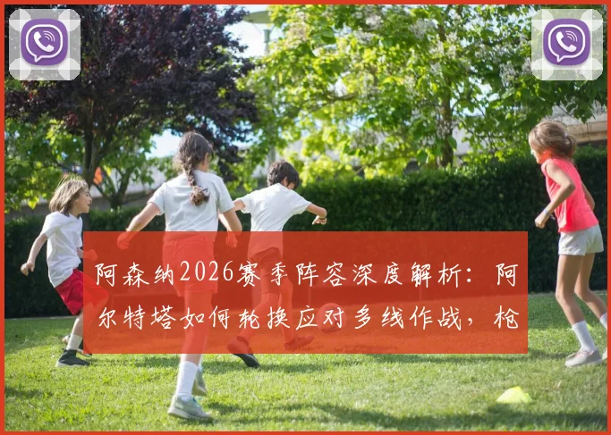 阿森纳2026赛季阵容深度解析：阿尔特塔如何轮换应对多线作战，枪手夺冠之路关键所在
