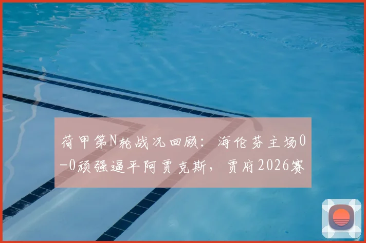 荷甲第N轮战况回顾：海伦芬主场0-0顽强逼平阿贾克斯，贾府2026赛季进攻哑火问题凸显