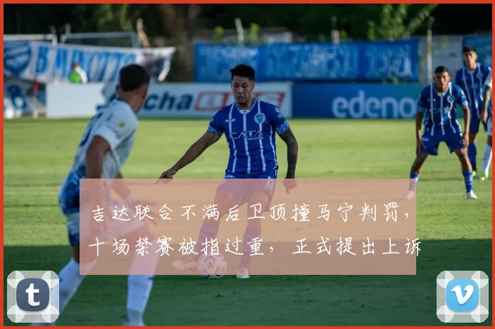 吉达联合不满后卫顶撞马宁判罚，十场禁赛被指过重，正式提出上诉引关注