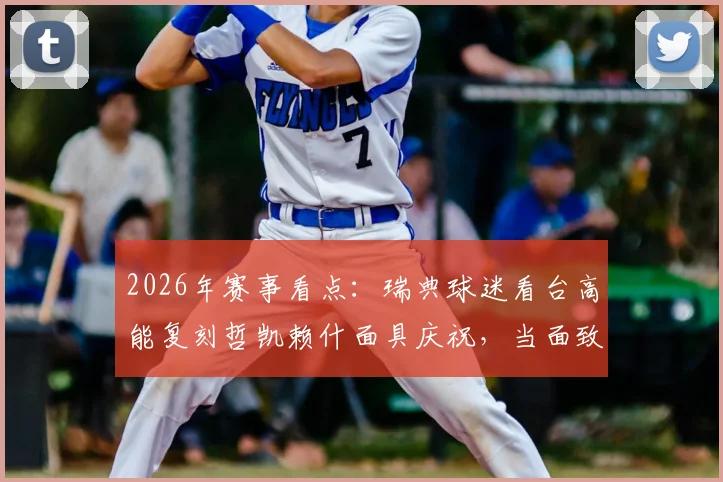 2026年赛事看点：瑞典球迷看台高能复刻哲凯赖什面具庆祝，当面致敬引爆社交媒体热议