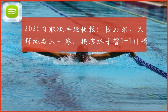 2026日职联半场快报：拉扎尔、天野纯各入一球，横滨水手暂1-1川崎前锋，战术博弈全解析