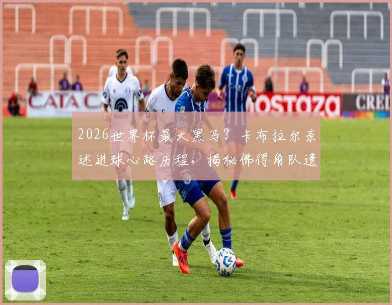 2026世界杯最大黑马？卡布拉尔亲述进球心路历程，揭秘佛得角队遗憾出局背后的战术与遗憾
