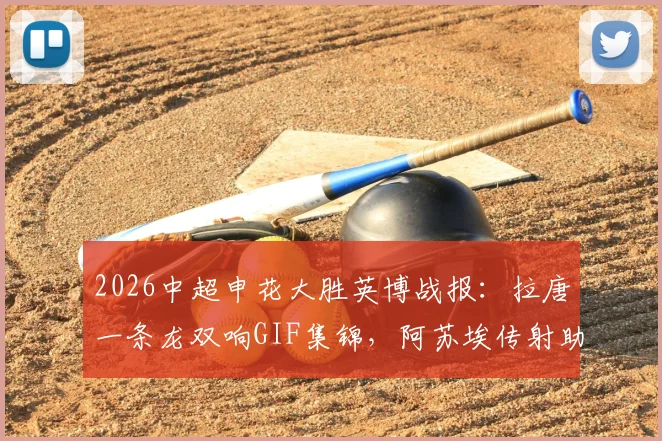 2026中超申花大胜英博战报：拉唐一条龙双响GIF集锦，阿苏埃传射助球队稳居前列，附全场录像回放与积分榜分析