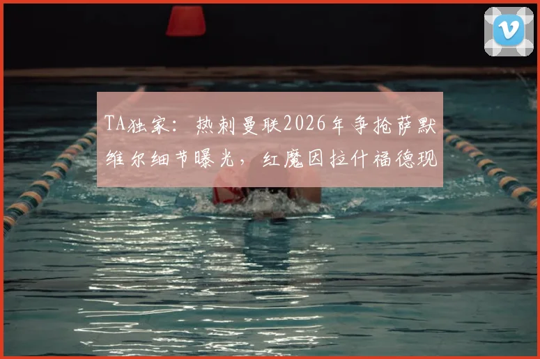 TA独家：热刺曼联2026年争抢萨默维尔细节曝光，红魔因拉什福德现状放弃交易内幕