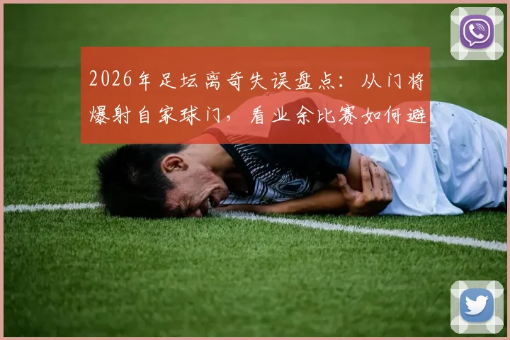 2026年足坛离奇失误盘点：从门将爆射自家球门，看业余比赛如何避免低级乌龙