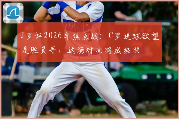 J罗评2026年焦点战:C罗进球欲望是胜负手,这场对决将成经典