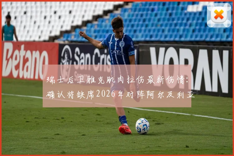 瑞士后卫雅克肌肉拉伤最新伤情：确认将缺席2026年对阵阿尔及利亚的比赛，谁将顶替他？